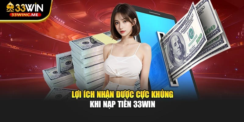 Lợi ích nhận được cực khủng khi nạp tiền 33WIN