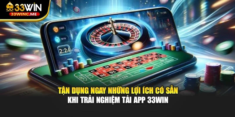 Tận dụng ngay những lợi ích có sẵn khi trải nghiệm tải app 33WIN